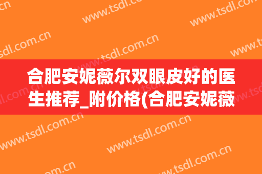 合肥安妮薇尔双眼皮好的医生推荐_附价格(合肥安妮薇尔整形医院)