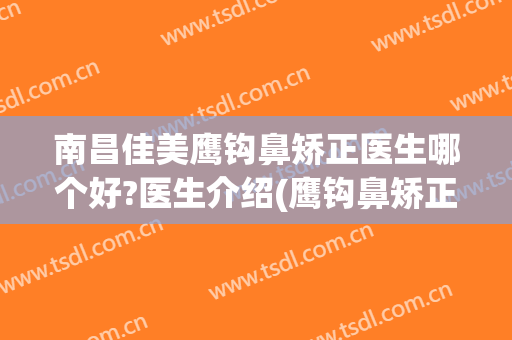 南昌佳美鹰钩鼻矫正医生哪个好?医生介绍(鹰钩鼻矫正整形)