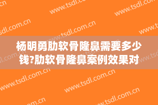 杨明勇肋软骨隆鼻需要多少钱?肋软骨隆鼻案例效果对比图_中国医学科学院整形外科医院