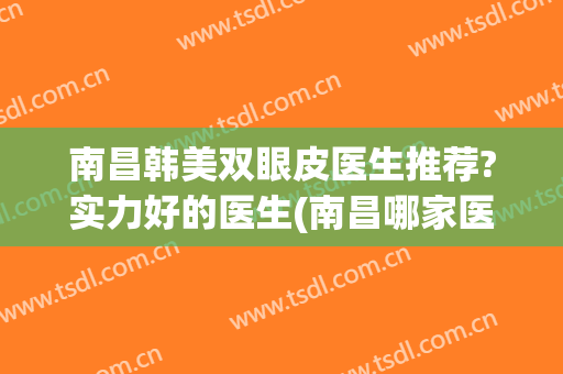 南昌韩美双眼皮医生推荐?实力好的医生(南昌哪家医院做双眼皮)