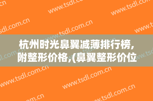 杭州时光鼻翼减薄排行榜,附整形价格,(鼻翼整形价位)