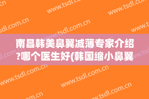 南昌韩美鼻翼减薄专家介绍?哪个医生好(韩国缩小鼻翼多少钱)