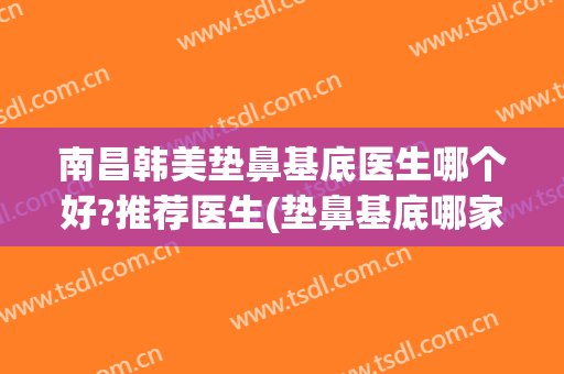 南昌韩美垫鼻基底医生哪个好?推荐医生(垫鼻基底哪家医院好)