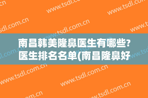 南昌韩美隆鼻医生有哪些?医生排名名单(南昌隆鼻好的医生)
