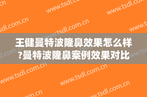 王健曼特波隆鼻效果怎么样?曼特波隆鼻案例效果对比图_上海交通大学医学院附属第九人民医院