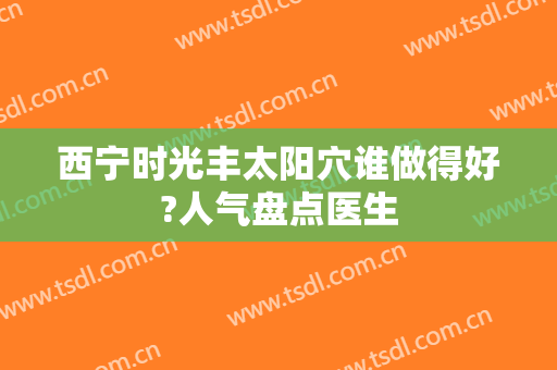 西宁时光丰太阳穴谁做得好?人气盘点医生