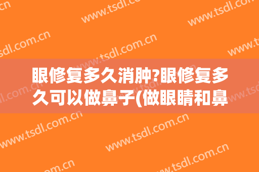 眼修复多久消肿?眼修复多久可以做鼻子(做眼睛和鼻子多久可以恢复)