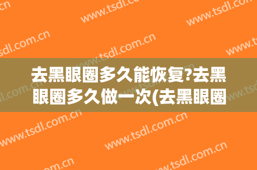 去黑眼圈多久能恢复?去黑眼圈多久做一次(去黑眼圈能维持多久)