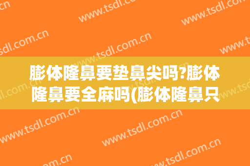 膨体隆鼻要垫鼻尖吗?膨体隆鼻要全麻吗(膨体隆鼻只做鼻梁可以吗)