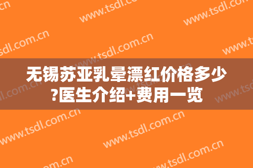 无锡苏亚乳晕漂红价格多少?医生介绍+费用一览