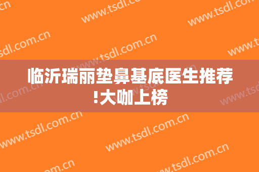 临沂瑞丽垫鼻基底医生推荐!大咖上榜