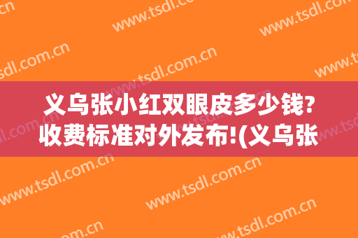 义乌张小红双眼皮多少钱?收费标准对外发布!(义乌张小红整形)