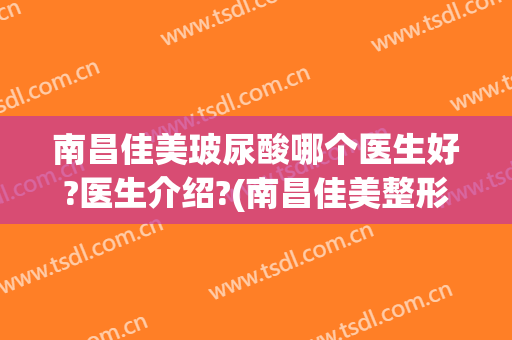 南昌佳美玻尿酸哪个医生好?医生介绍?(南昌佳美整形美容医院正规吗)
