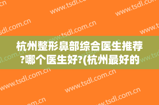 杭州整形鼻部综合医生推荐?哪个医生好?(杭州最好的鼻部整形的)