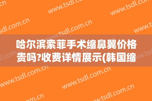 哈尔滨索菲手术缩鼻翼价格贵吗?收费详情展示(韩国缩鼻翼手术多少钱)