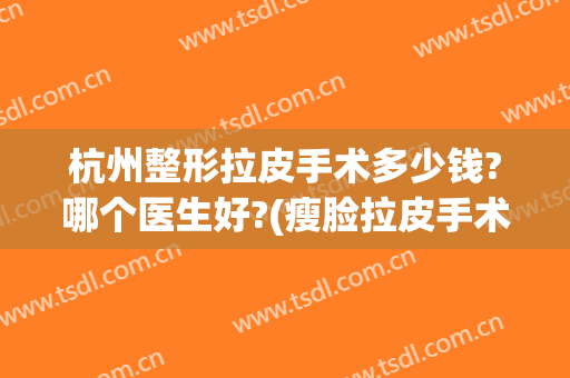 杭州整形拉皮手术多少钱?哪个医生好?(瘦脸拉皮手术多少钱)