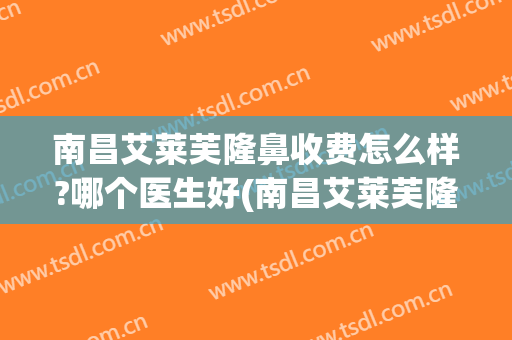 南昌艾莱芙隆鼻收费怎么样?哪个医生好(南昌艾莱芙隆鼻收费怎么样?哪个医生好做)