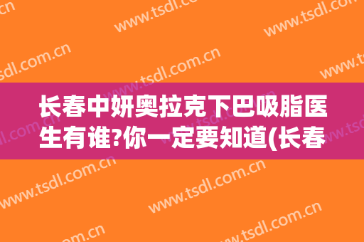 长春中妍奥拉克下巴吸脂医生有谁?你一定要知道(长春中妍奥拉克医学美容医院怎么样)