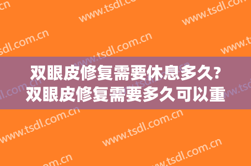 双眼皮修复需要休息多久?双眼皮修复需要多久可以重新做(做完双眼皮多久能修复)