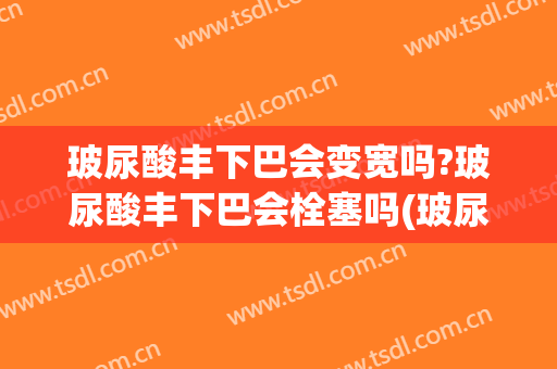 玻尿酸丰下巴会变宽吗?玻尿酸丰下巴会栓塞吗(玻尿酸丰下巴多久变软)