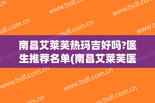 南昌艾莱芙热玛吉好吗?医生推荐名单(南昌艾莱芙医疗美容医院)