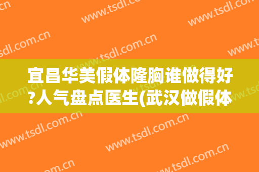宜昌华美假体隆胸谁做得好?人气盘点医生(武汉做假体隆胸哪个医院好)