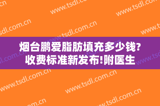 烟台鹏爱脂肪填充多少钱?收费标准新发布!附医生