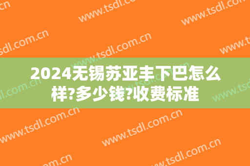 2024无锡苏亚丰下巴怎么样?多少钱?收费标准