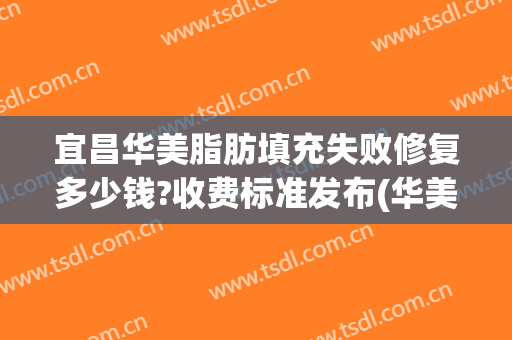 宜昌华美脂肪填充失败修复多少钱?收费标准发布(华美医院脂肪填充)