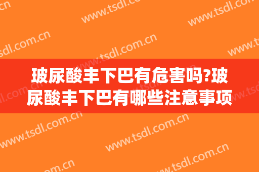 玻尿酸丰下巴有危害吗?玻尿酸丰下巴有哪些注意事项(玻尿酸丰下巴会有后遗症吗)