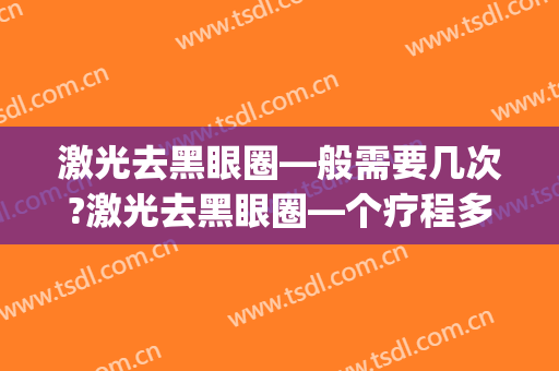 激光去黑眼圈—般需要几次?激光去黑眼圈—个疗程多少钱(激光去黑眼圈大概需要多少钱)