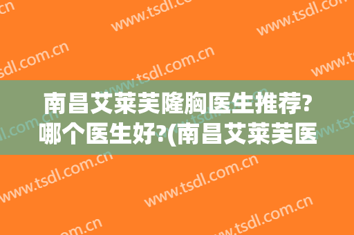 南昌艾莱芙隆胸医生推荐?哪个医生好?(南昌艾莱芙医疗美容医院招聘)