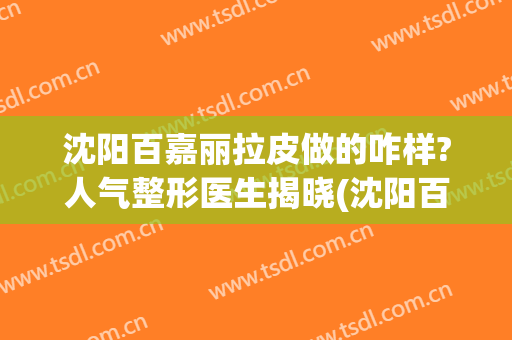 沈阳百嘉丽拉皮做的咋样?人气整形医生揭晓(沈阳百嘉丽美容整形医院)