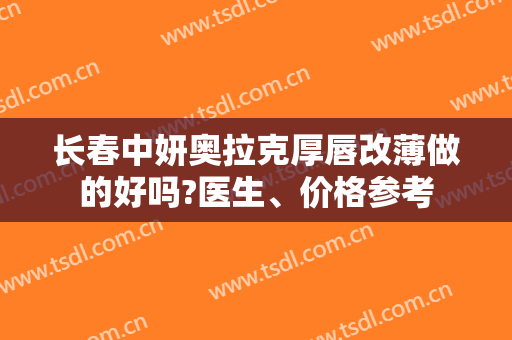 长春中妍奥拉克厚唇改薄做的好吗?医生、价格参考