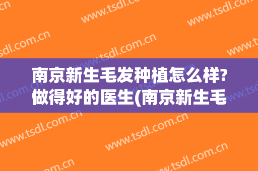 南京新生毛发种植怎么样?做得好的医生(南京新生毛发种植怎么样?做得好的医生有哪些)