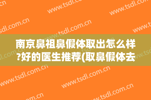 南京鼻祖鼻假体取出怎么样?好的医生推荐(取鼻假体去哪里取)