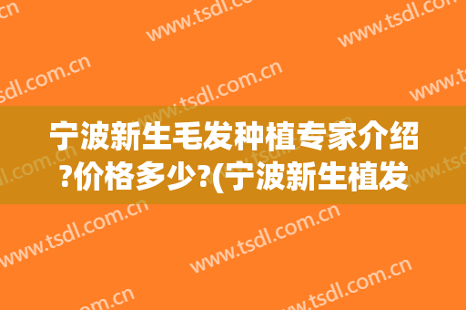 宁波新生毛发种植专家介绍?价格多少?(宁波新生植发种头发效果)
