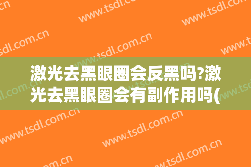 激光去黑眼圈会反黑吗?激光去黑眼圈会有副作用吗(激光去黑眼圈为什更黑)