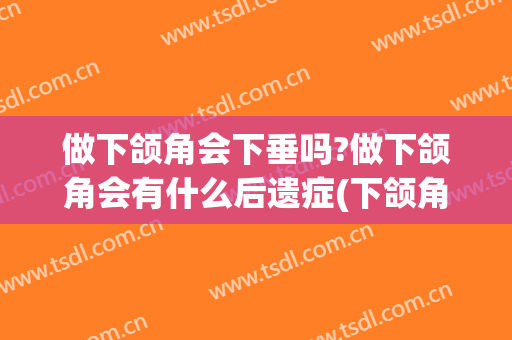 做下颌角会下垂吗?做下颌角会有什么后遗症(下颌角手术会导致下垂吗)