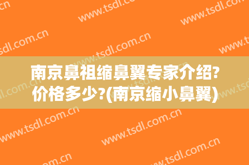 南京鼻祖缩鼻翼专家介绍?价格多少?(南京缩小鼻翼)