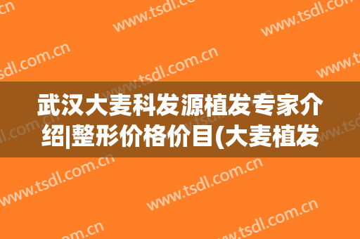 武汉大麦科发源植发专家介绍|整形价格价目(大麦植发公司全称)