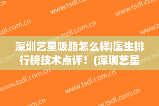 深圳艺星吸脂怎么样|医生排行榜技术点评！(深圳艺星医疗美容怎么样)