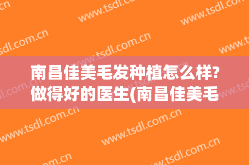 南昌佳美毛发种植怎么样?做得好的医生(南昌佳美毛发中心)