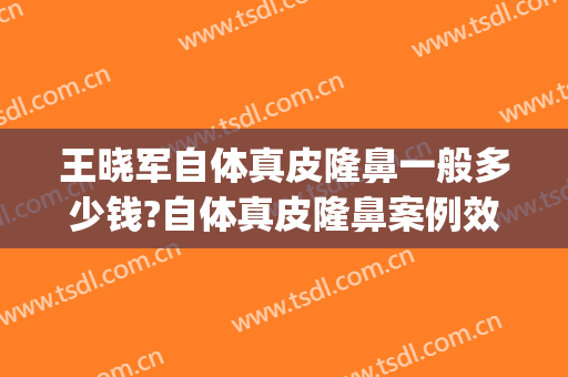 王晓军自体真皮隆鼻一般多少钱?自体真皮隆鼻案例效果对比图_中国医学科学院北京协和医院