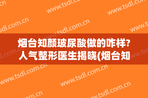 烟台知颜玻尿酸做的咋样?人气整形医生揭晓(烟台知颜医疗美容门诊部)
