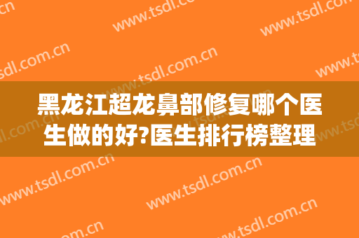 黑龙江超龙鼻部修复哪个医生做的好?医生排行榜整理!(哈尔滨哪家医院做鼻子最好)