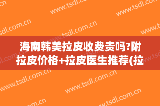 海南韩美拉皮收费贵吗?附拉皮价格+拉皮医生推荐(拉皮价格加减美怎么在线咨询呢)