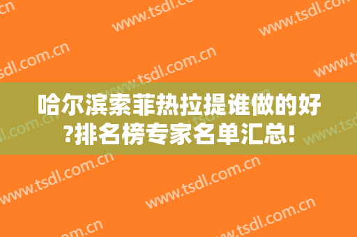哈尔滨索菲热拉提谁做的好?排名榜专家名单汇总!