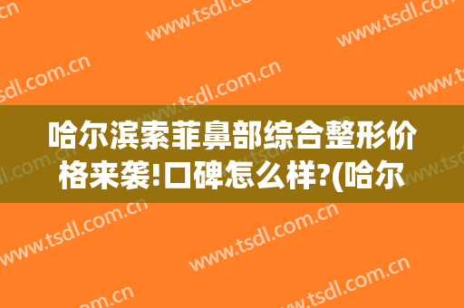 哈尔滨索菲鼻部综合整形价格来袭!口碑怎么样?(哈尔滨索菲医疗整形电话)