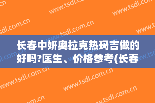 长春中妍奥拉克热玛吉做的好吗?医生、价格参考(长春中妍和中妍奥克拉是一家吗)